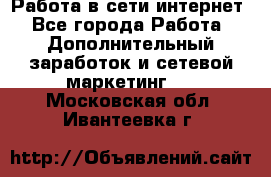 Работа в сети интернет - Все города Работа » Дополнительный заработок и сетевой маркетинг   . Московская обл.,Ивантеевка г.